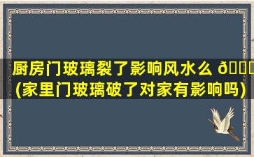 厨房门玻璃裂了影响风水么 🐋 (家里门玻璃破了对家有影响吗)